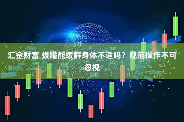 汇金财富 拔罐能缓解身体不适吗？规范操作不可忽视